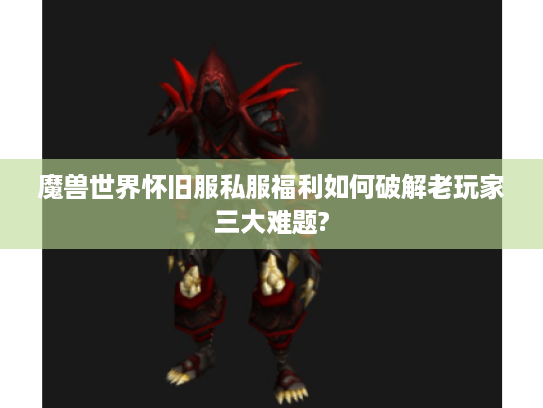 魔兽世界怀旧服私服福利如何破解老玩家三大难题?