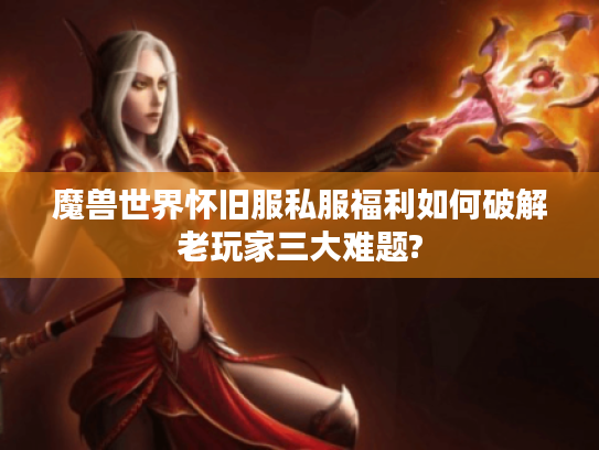魔兽世界怀旧服私服福利如何破解老玩家三大难题?