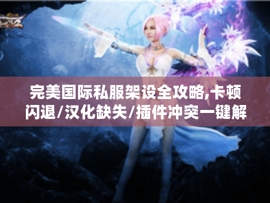 完美国际私服架设全攻略,卡顿闪退/汉化缺失/插件冲突一键解决