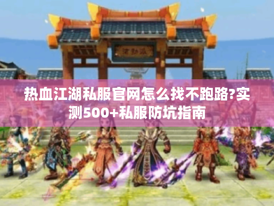 热血江湖私服官网怎么找不跑路?实测500+私服防坑指南