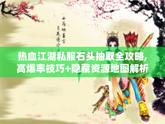 热血江湖私服石头抽取全攻略,高爆率技巧+隐藏资源地图解析