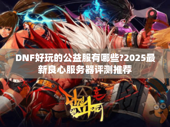 DNF好玩的公益服有哪些?2025最新良心服务器评测推荐