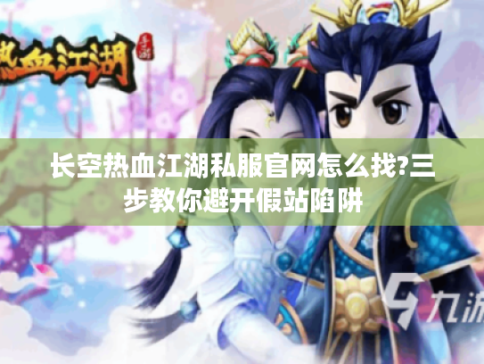 长空热血江湖私服官网怎么找?三步教你避开假站陷阱