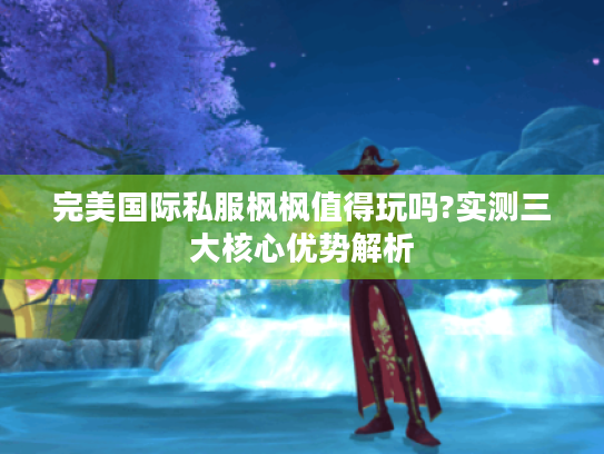 完美国际私服枫枫值得玩吗?实测三大核心优势解析