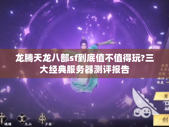 龙腾天龙八部sf到底值不值得玩?三大经典服务器测评报告
