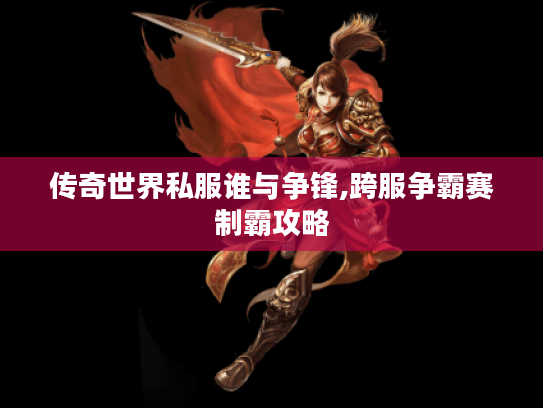 传奇世界私服谁与争锋,跨服争霸赛制霸攻略