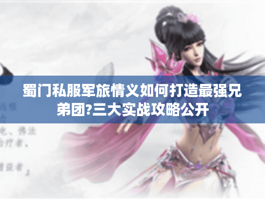 蜀门私服军旅情义如何打造最强兄弟团?三大实战攻略公开