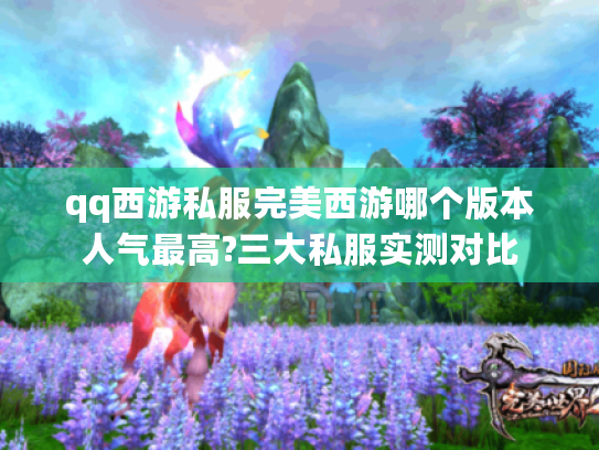 qq西游私服完美西游哪个版本人气最高?三大私服实测对比