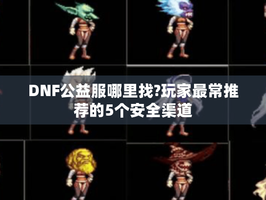 DNF公益服哪里找?玩家最常推荐的5个安全渠道