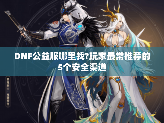 DNF公益服哪里找?玩家最常推荐的5个安全渠道