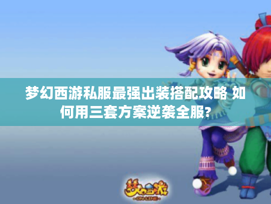 梦幻西游私服最强出装搭配攻略 如何用三套方案逆袭全服?