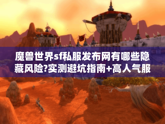 魔兽世界sf私服发布网有哪些隐藏风险?实测避坑指南+高人气服推荐