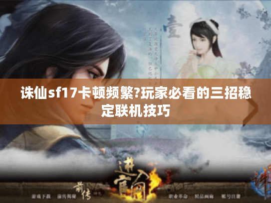 诛仙sf17卡顿频繁?玩家必看的三招稳定联机技巧