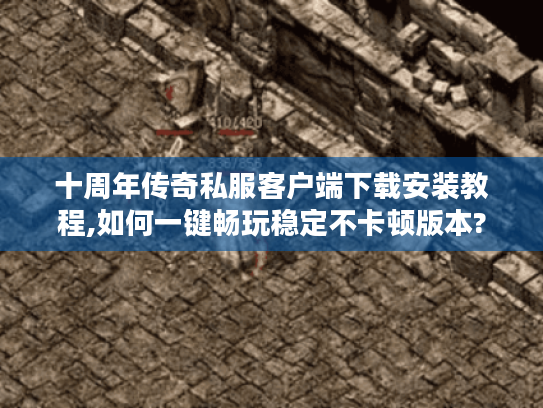 十周年传奇私服客户端下载安装教程,如何一键畅玩稳定不卡顿版本?