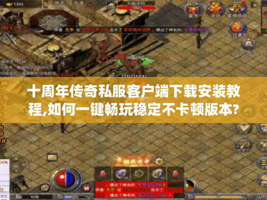 十周年传奇私服客户端下载安装教程,如何一键畅玩稳定不卡顿版本?