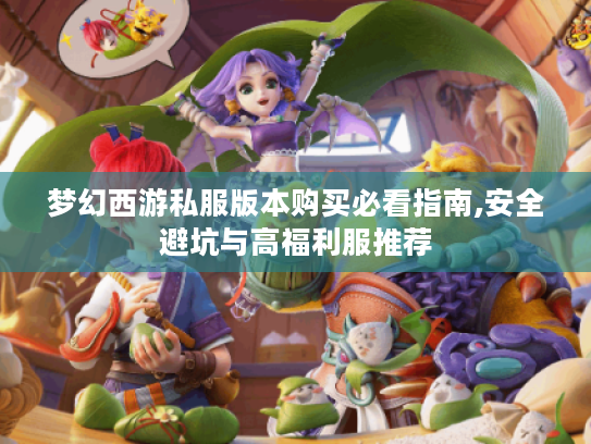 梦幻西游私服版本购买必看指南,安全避坑与高福利服推荐
