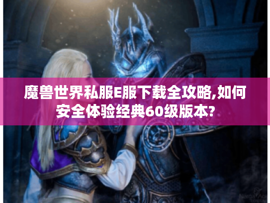 魔兽世界私服E服下载全攻略,如何安全体验经典60级版本?