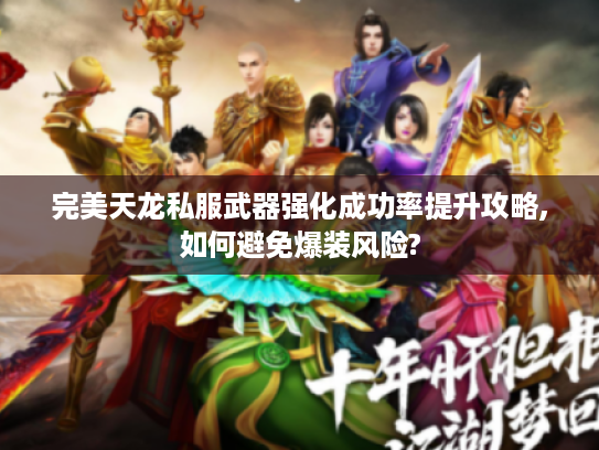 完美天龙私服武器强化成功率提升攻略,如何避免爆装风险?