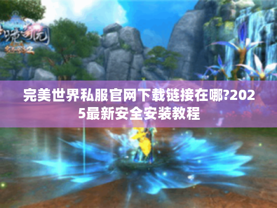 完美世界私服官网下载链接在哪?2025最新安全安装教程