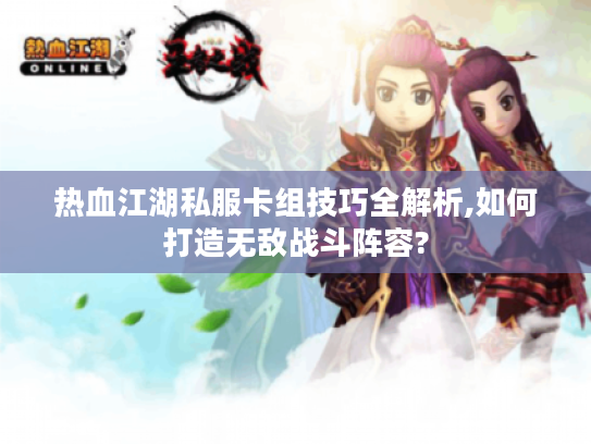 热血江湖私服卡组技巧全解析,如何打造无敌战斗阵容?