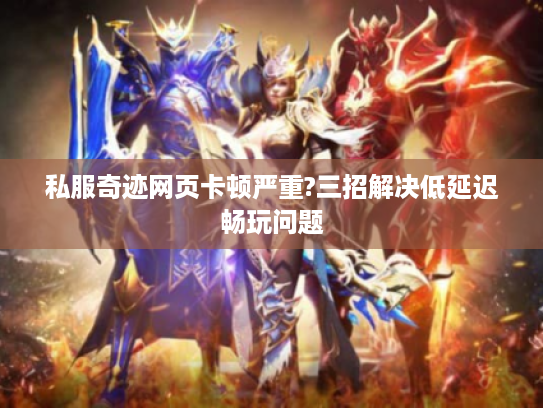 私服奇迹网页卡顿严重?三招解决低延迟畅玩问题