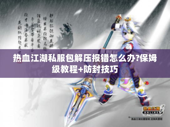 热血江湖私服包解压报错怎么办?保姆级教程+防封技巧