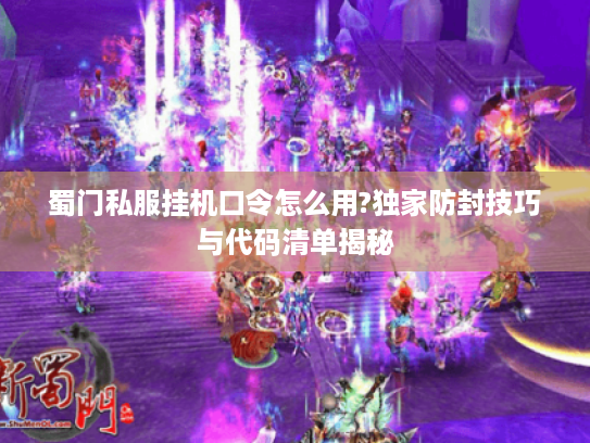 蜀门私服挂机口令怎么用?独家防封技巧与代码清单揭秘