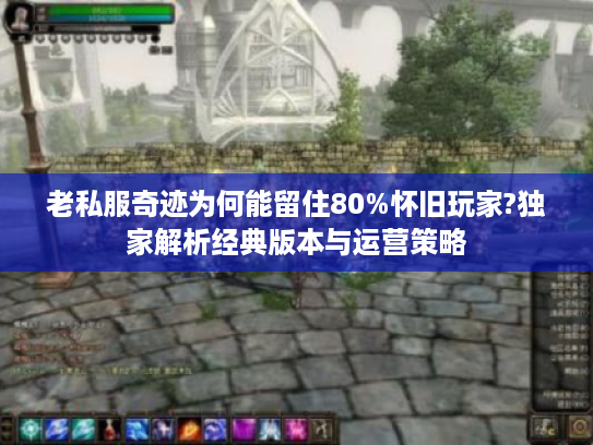 老私服奇迹为何能留住80%怀旧玩家?独家解析经典版本与运营策略