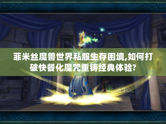 菲米丝魔兽世界私服生存困境,如何打破快餐化魔咒重铸经典体验?