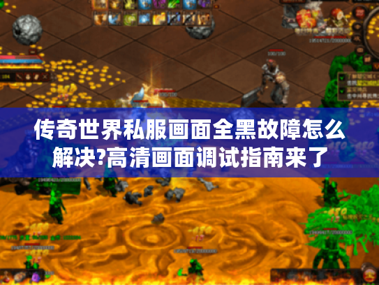 传奇世界私服画面全黑故障怎么解决?高清画面调试指南来了
