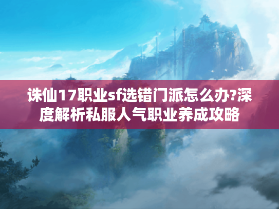 诛仙17职业sf选错门派怎么办?深度解析私服人气职业养成攻略