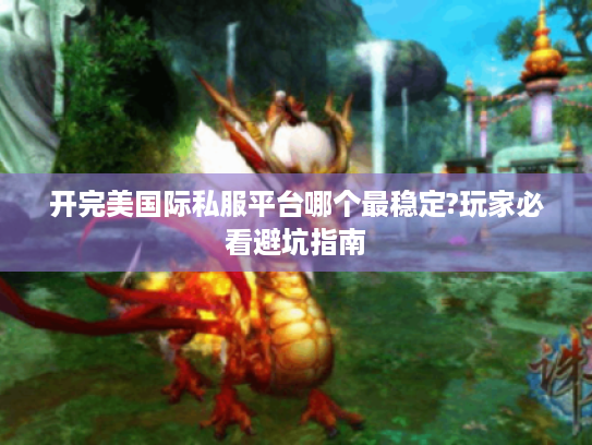 开完美国际私服平台哪个最稳定?玩家必看避坑指南