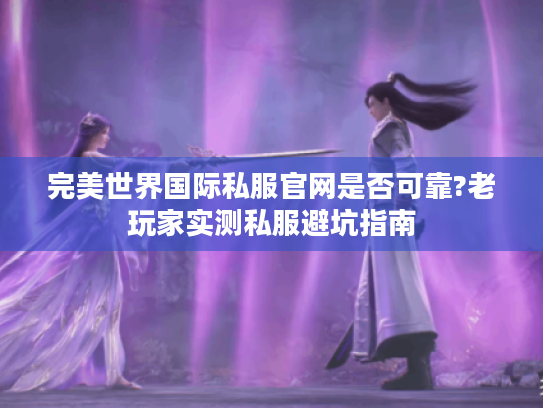 完美世界国际私服官网是否可靠?老玩家实测私服避坑指南
