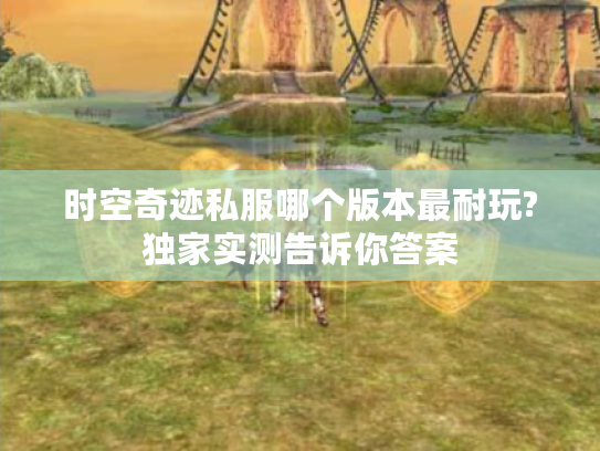 时空奇迹私服哪个版本最耐玩?独家实测告诉你答案