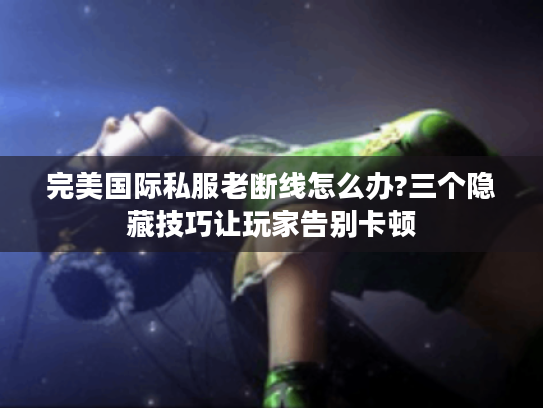 完美国际私服老断线怎么办?三个隐藏技巧让玩家告别卡顿