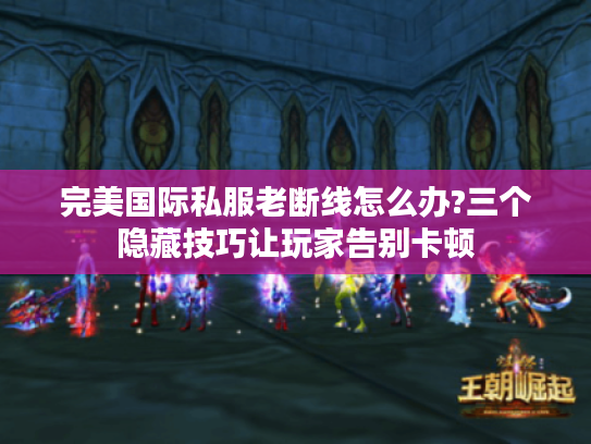 完美国际私服老断线怎么办?三个隐藏技巧让玩家告别卡顿