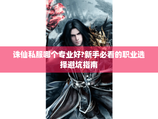 诛仙私服哪个专业好?新手必看的职业选择避坑指南