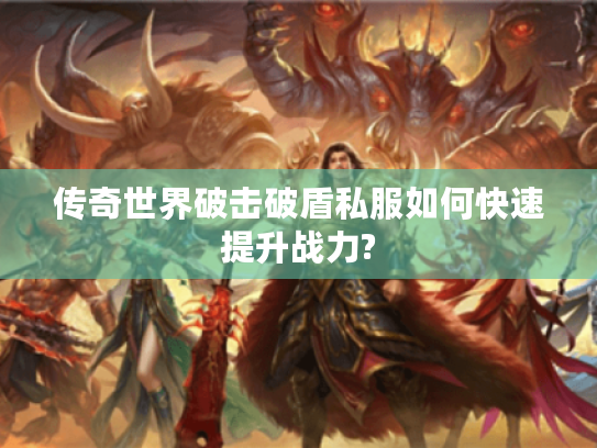 传奇世界破击破盾私服如何快速提升战力?