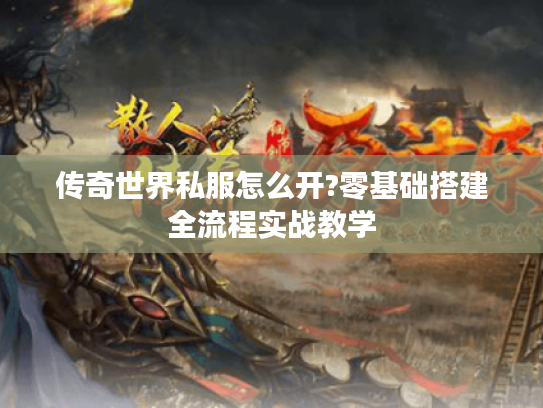 传奇世界私服怎么开?零基础搭建全流程实战教学