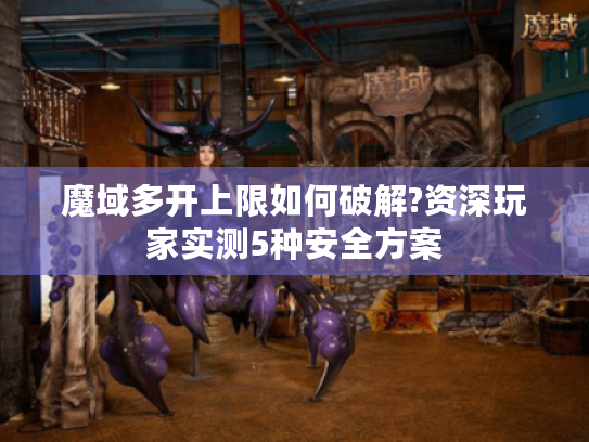 魔域多开上限如何破解?资深玩家实测5种安全方案