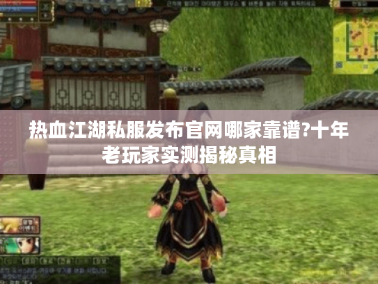 热血江湖私服发布官网哪家靠谱?十年老玩家实测揭秘真相