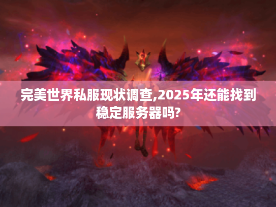 完美世界私服现状调查,2025年还能找到稳定服务器吗?