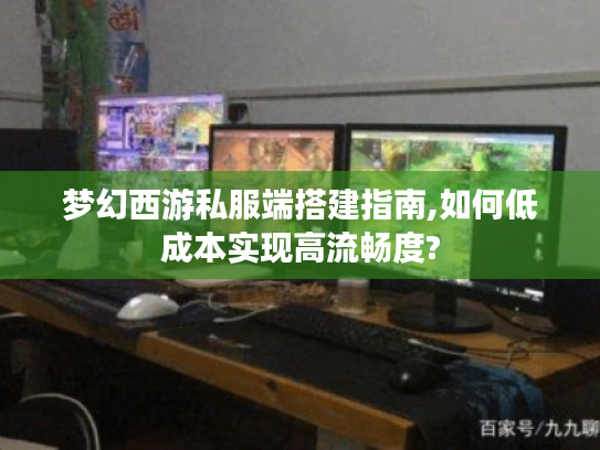 梦幻西游私服端搭建指南,如何低成本实现高流畅度?