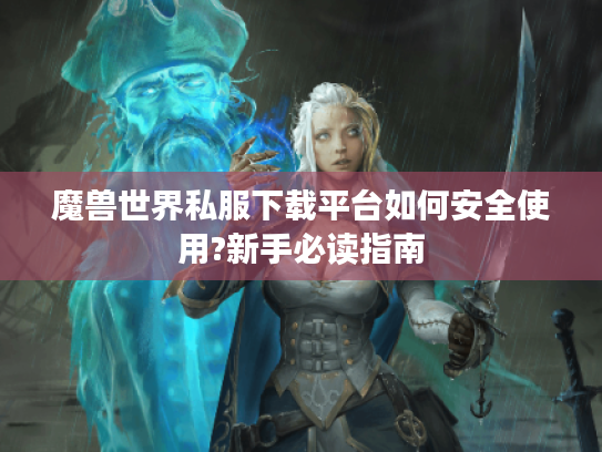 魔兽世界私服下载平台如何安全使用?新手必读指南