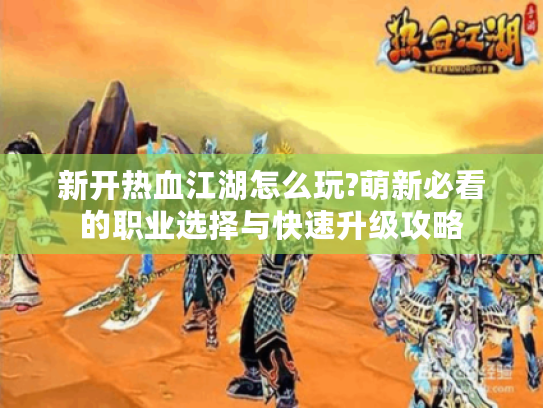 新开热血江湖怎么玩?萌新必看的职业选择与快速升级攻略