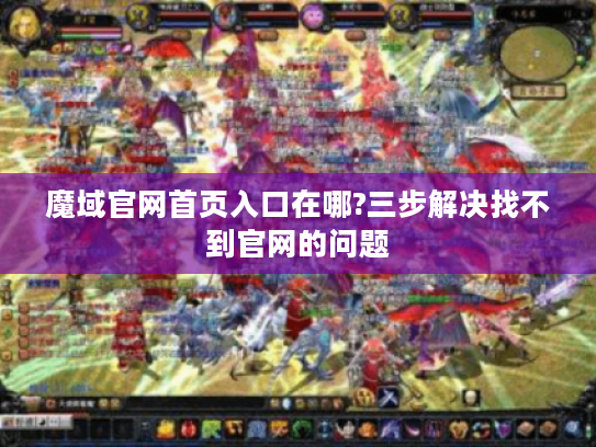 魔域官网首页入口在哪?三步解决找不到官网的问题