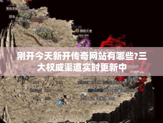 刚开今天新开传奇网站有哪些?三大权威渠道实时更新中
