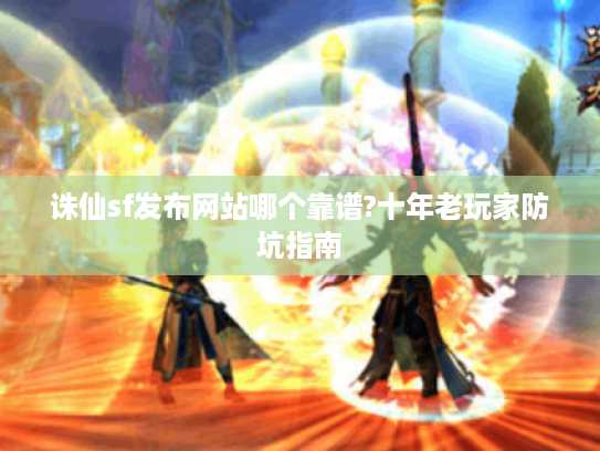 诛仙sf发布网站哪个靠谱?十年老玩家防坑指南