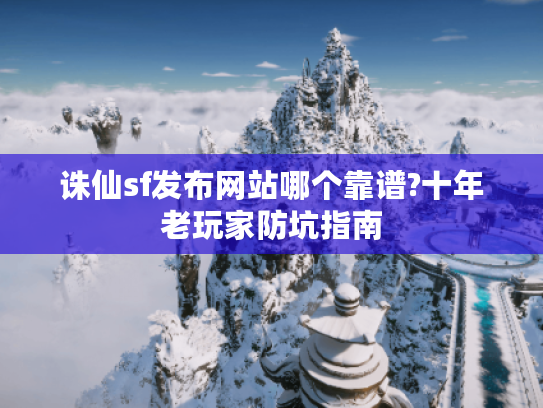 诛仙sf发布网站哪个靠谱?十年老玩家防坑指南