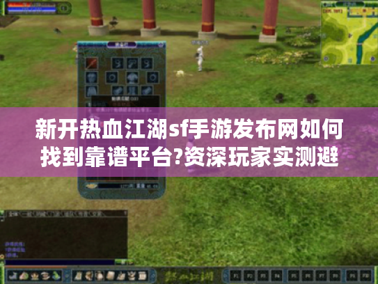 新开热血江湖sf手游发布网如何找到靠谱平台?资深玩家实测避坑指南